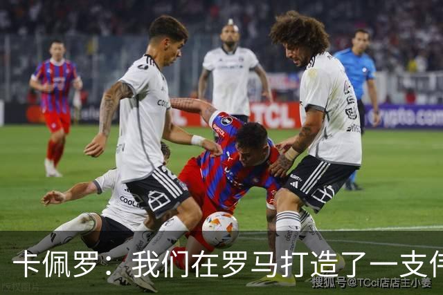 卡佩罗：我们在罗马打造了一支伟大的球队 卡萨诺是真正的天才