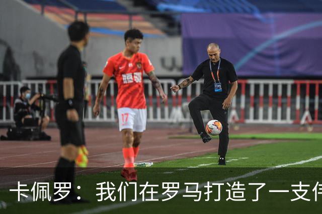 卡佩罗：我们在罗马打造了一支伟大的球队 卡萨诺是真正的天才